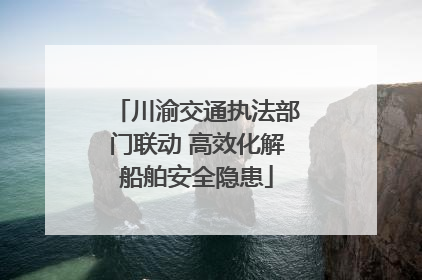 川渝交通执法部门联动 高效化解船舶安全隐患