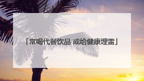 常喝代餐饮品 或给健康埋雷