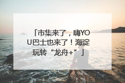 市集来了,嗨YOU巴士也来了!海淀玩转“龙舟+”