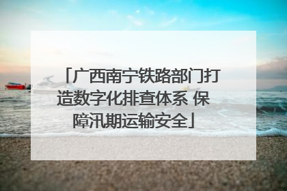 广西南宁铁路部门打造数字化排查体系 保障汛期运输安全