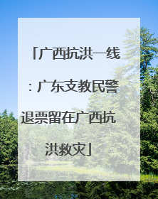 广西抗洪一线：广东支教民警退票留在广西抗洪救灾