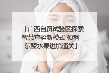 广西自贸试验区探索智慧查验新模式 便利东盟水果进境通关
