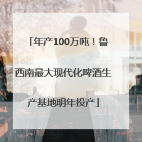 年产100万吨！鲁西南最大现代化啤酒生产基地明年投产
