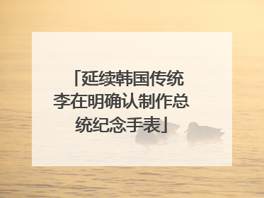 延续韩国传统 李在明确认制作总统纪念手表