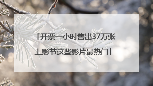 开票一小时售出37万张 上影节这些影片最热门