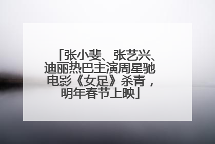 张小斐、张艺兴、迪丽热巴主演周星驰电影《女足》杀青，明年春节上映