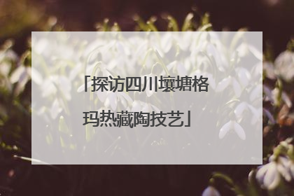 探访四川壤塘格玛热藏陶技艺