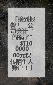 接到报警！一公司会计“闯祸了”，将10000000元误转陌生人账户！