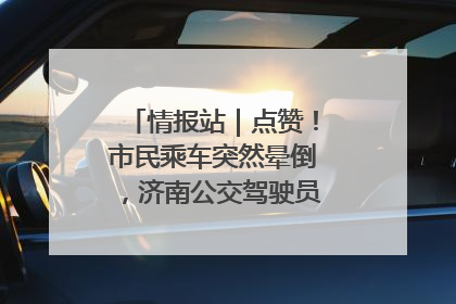 情报站｜点赞！市民乘车突然晕倒，济南公交驾驶员和乘客热心相助