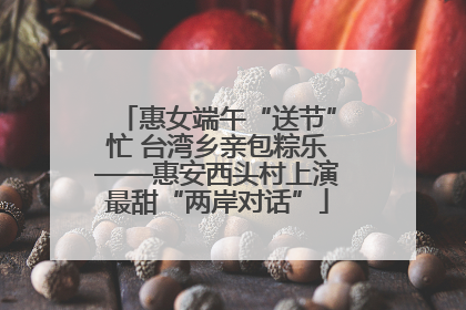 惠女端午“送节”忙 台湾乡亲包粽乐——惠安西头村上演最甜“两岸对话”