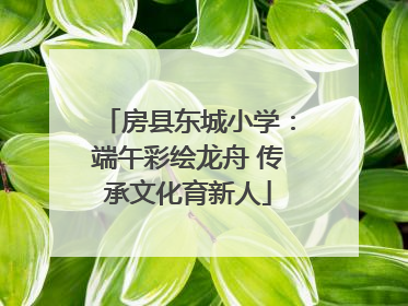 房县东城小学：端午彩绘龙舟 传承文化育新人