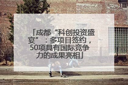 成都“科创投资盛宴”：多项目签约，50项具有国际竞争力的成果亮相