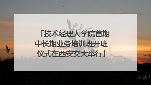 技术经理人学院首期中长期业务培训班开班仪式在西安交大举行