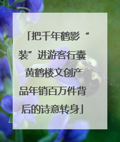 把千年鹤影“装”进游客行囊 黄鹤楼文创产品年销百万件背后的诗意转身