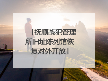 抚顺战犯管理所旧址陈列馆恢复对外开放
