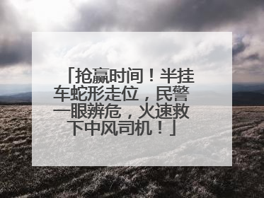 抢赢时间！半挂车蛇形走位，民警一眼辨危，火速救下中风司机！