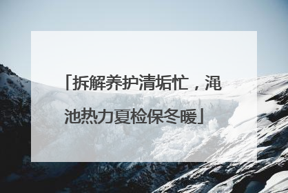 拆解养护清垢忙，渑池热力夏检保冬暖