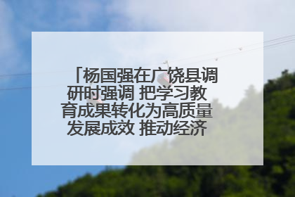 杨国强在广饶县调研时强调 把学习教育成果转化为高质量发展成效 推动经济稳健向好进中提质