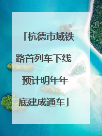 杭德市域铁路首列车下线 预计明年年底建成通车