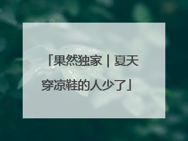 果然独家｜夏天穿凉鞋的人少了