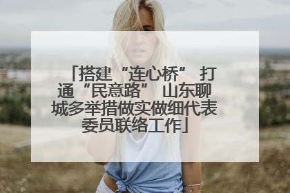 搭建“连心桥” 打通“民意路” 山东聊城多举措做实做细代表委员联络工作