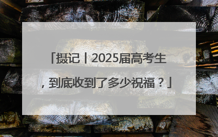 摄记丨2025届高考生，到底收到了多少祝福？