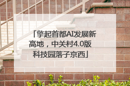 擎起首都AI发展新高地，中关村4.0版科技园落子京西