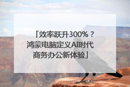 效率跃升300%？鸿蒙电脑定义AI时代商务办公新体验