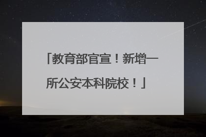 教育部官宣！新增一所公安本科院校！