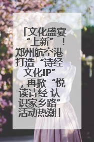 文化盛宴“上新”！郑州航空港打造“诗经文化IP”，再掀“悦读诗经 认识家乡路”活动热潮