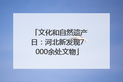文化和自然遗产日：河北新发现7000余处文物