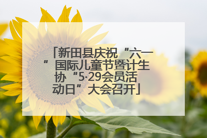 新田县庆祝“六一”国际儿童节暨计生协“5·29会员活动日”大会召开