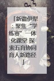 新疆伊犁：聚焦“学练赛”一体化课堂 探索五育协同育人新路径