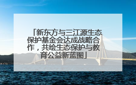 新东方与三江源生态保护基金会达成战略合作，共绘生态保护与教育公益新蓝图