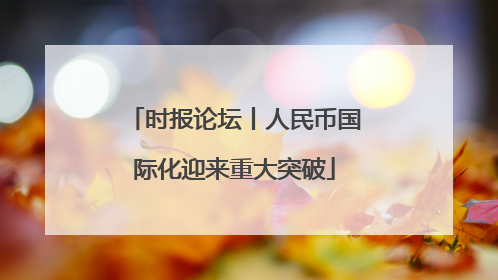 时报论坛丨人民币国际化迎来重大突破