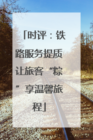 时评：铁路服务提质让旅客“粽”享温馨旅程