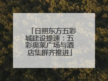 日照东方五彩城建设提速：五彩奥莱广场与酒店集群齐推进