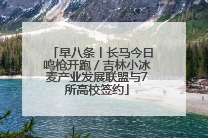 早八条丨长马今日鸣枪开跑／吉林小冰麦产业发展联盟与7所高校签约