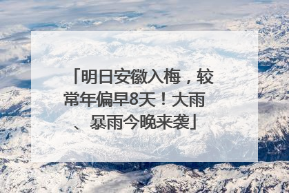明日安徽入梅，较常年偏早8天！大雨、暴雨今晚来袭