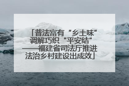 普法富有“乡土味” 调解巧织“平安结”——福建省司法厅推进法治乡村建设出成效