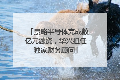 景略半导体完成数亿元融资，华兴担任独家财务顾问