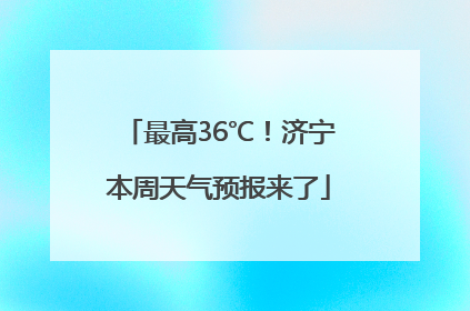 最高36℃！济宁本周天气预报来了