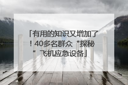 有用的知识又增加了！40多名群众“探秘”飞机应急设备