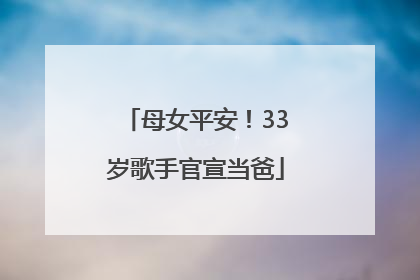 母女平安！33岁歌手官宣当爸
