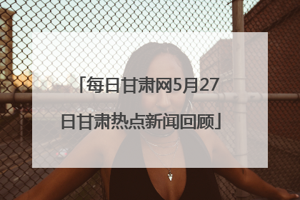 每日甘肃网5月27日甘肃热点新闻回顾
