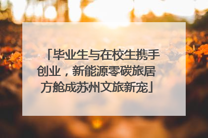 毕业生与在校生携手创业，新能源零碳旅居方舱成苏州文旅新宠