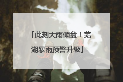 此刻大雨倾盆！芜湖暴雨预警升级