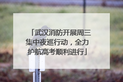 武汉消防开展周三集中夜巡行动，全力护航高考顺利进行