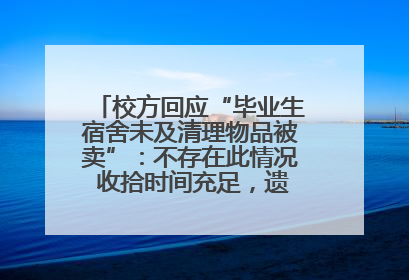 校方回应“毕业生宿舍未及清理物品被卖”：不存在此情况 收拾时间充足，遗留物品会帮保管
