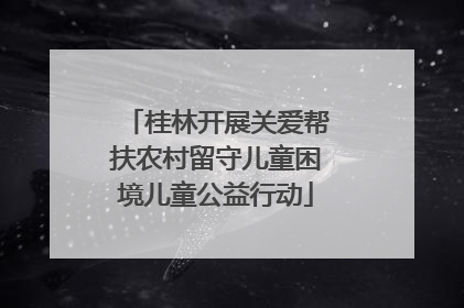 桂林开展关爱帮扶农村留守儿童困境儿童公益行动